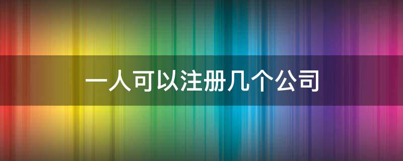 一人可以注册几个公司 一人可以注册几个公司法人吗