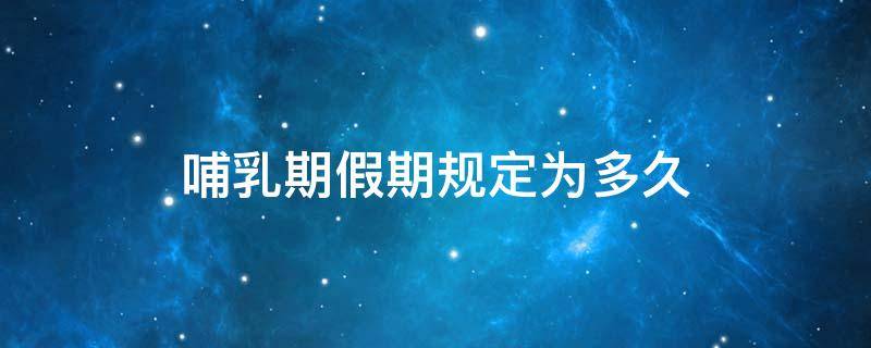 哺乳期假期规定为多久 哺乳期假期是多久
