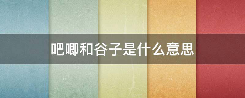 吧唧和谷子是什么意思（二次元吧唧谷子是什么意思）