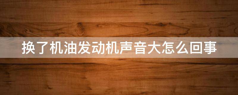 换了机油发动机声音大怎么回事 换了机油发动机声音大怎么回事儿