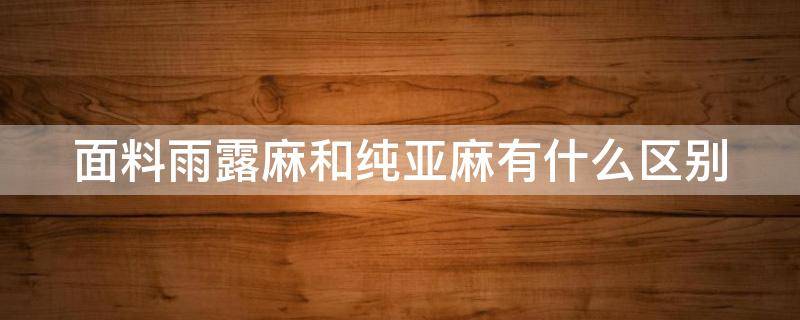 面料雨露麻和纯亚麻有什么区别 面料雨露麻和纯亚麻有什么区别呢