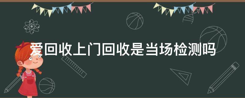 爱回收上门回收是当场检测吗 爱回收上门回收是现场付钱