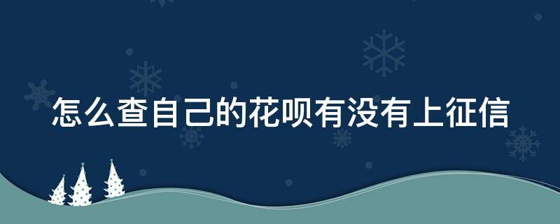 怎么查自己的花呗有没有上征信 怎样查自己的花呗有没有上征信