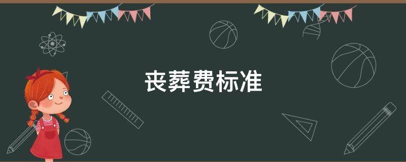 丧葬费标准 2022年企业退休人员丧葬费标准