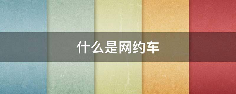 什么是网约车（什么是网约车从业资格证）