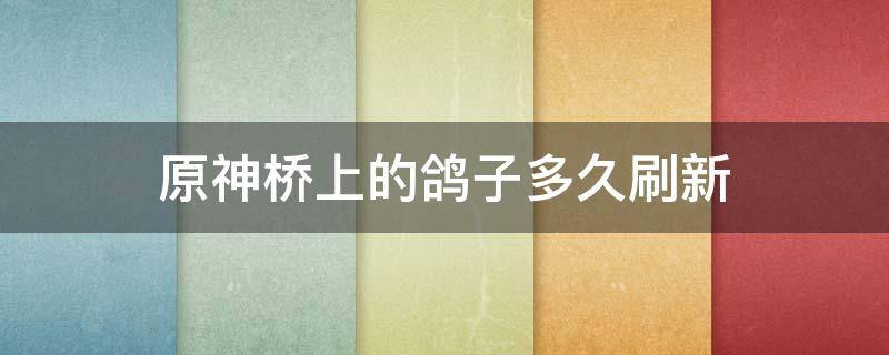 原神桥上的鸽子多久刷新（原神桥上的鸽子没了）