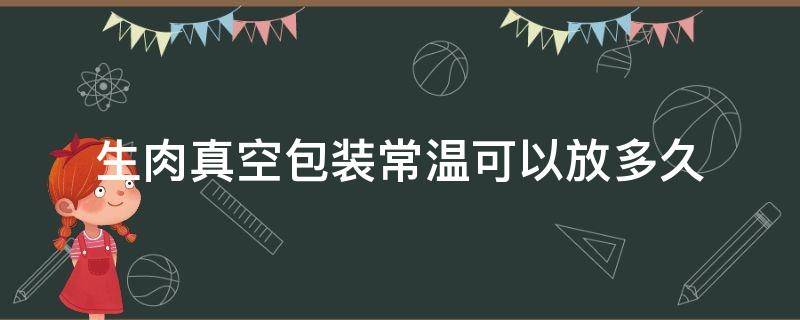 生肉真空包装常温可以放多久 生肉真空能保存多久
