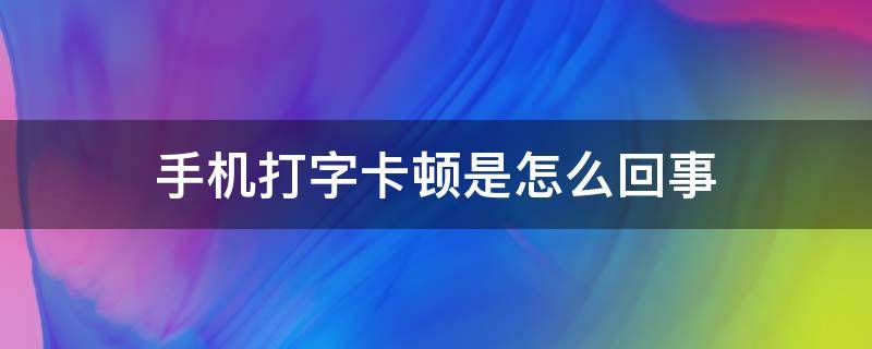 手机打字卡顿是怎么回事（手机打字时卡顿）