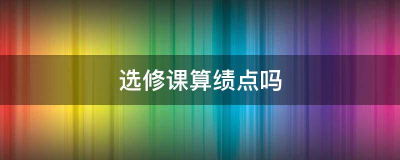 选修课算绩点吗 公共选修课算绩点吗