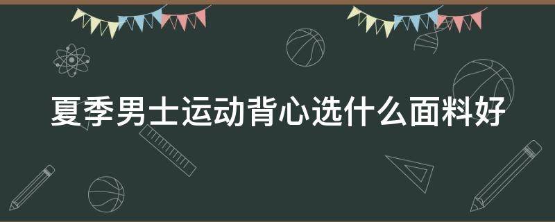 夏季男士运动背心选什么面料好 男运动背心买什么品牌的好