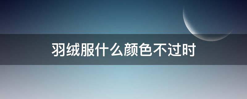 羽绒服什么颜色不过时 羽绒服哪几个颜色不过时