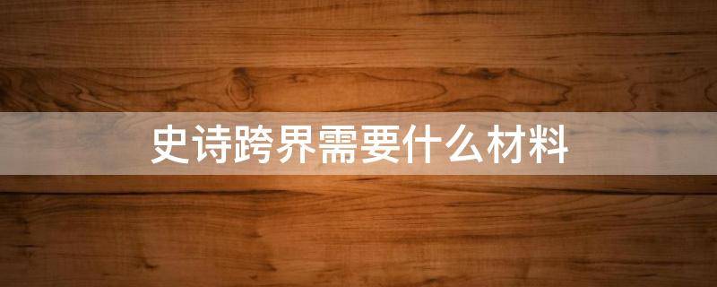 史诗跨界需要什么材料（地下城史诗跨界需要什么材料）
