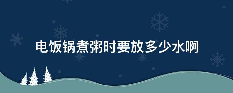 电饭锅煮粥时要放多少水啊