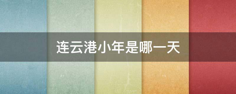 连云港小年是哪一天（连云港的端午节）