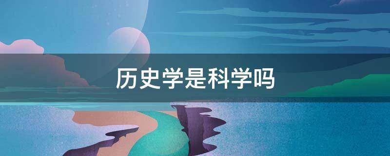 历史学是科学吗 为什么说历史学不仅仅是一门科学