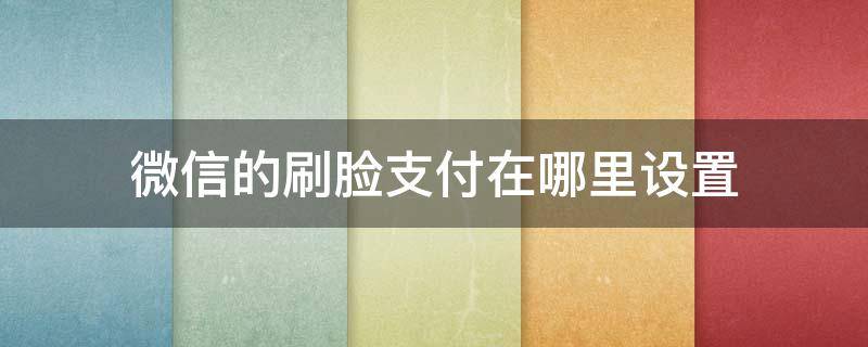 微信的刷脸支付在哪里设置 微信刷脸支付在哪儿设置