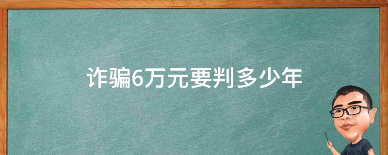 诈骗6万元要判多少年（诈骗6万元要判多少年案量刑标准）