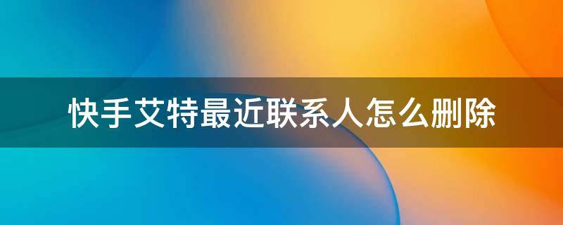 快手艾特最近联系人怎么删除 快手里面艾特的最近联系人怎么删除