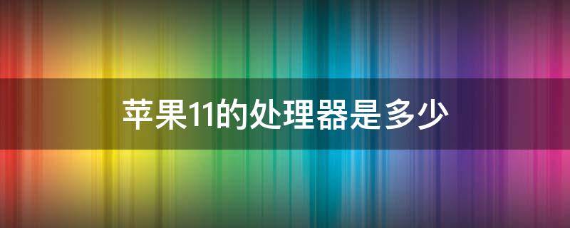 苹果11的处理器是多少（苹果11的处理器是多少纳米）