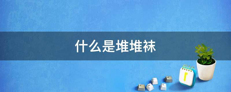 什么是堆堆袜 为啥叫堆堆袜