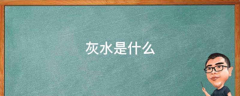灰水是什么（灰水粽的灰水是什么）