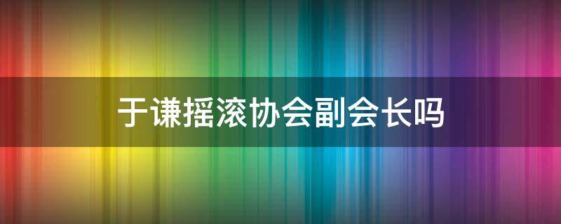 于谦摇滚协会副会长吗 于谦摇滚乐副会长