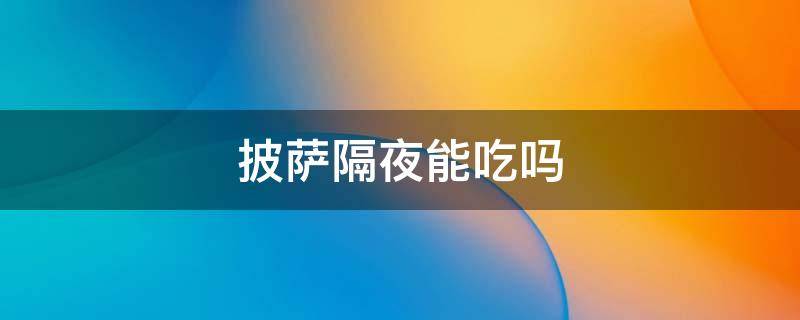 披萨隔夜能吃吗（榴莲披萨隔夜能吃吗）