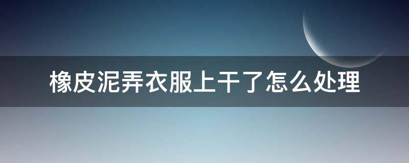 橡皮泥弄衣服上干了怎么处理（衣服上沾了橡皮泥怎么处理）