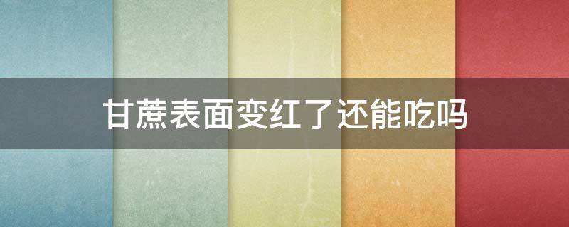 甘蔗表面变红了还能吃吗（甘蔗表面变红吃了有事吗）
