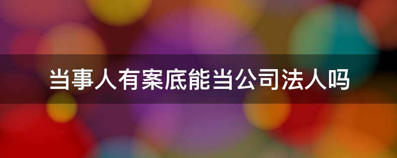 当事人有案底能当公司法人吗 有案底的人能当法人吗