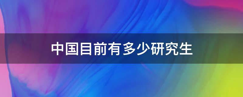 中国目前有多少研究生 中国目前有多少研究生毕业生