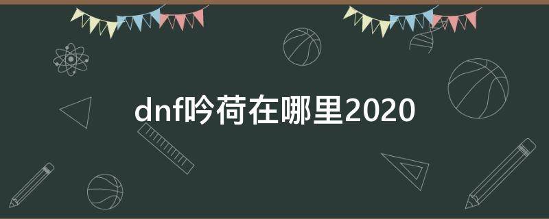 dnf吟荷在哪里2020 dnf吟荷在哪里95版本