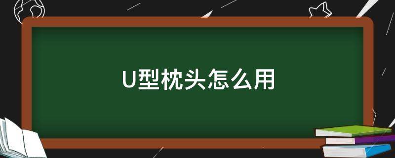 U型枕头怎么用 u型枕头怎么使用