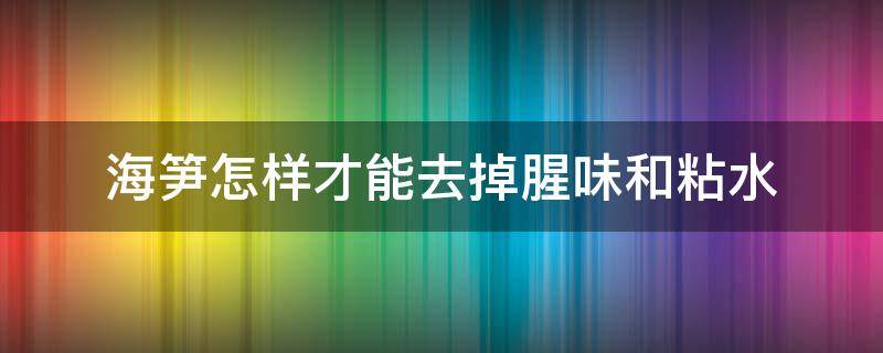 海笋怎样才能去掉腥味和粘水（海笋怎么洗去粘液）