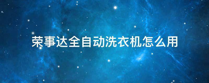 荣事达全自动洗衣机怎么用 荣事达全自动洗衣机怎么用视频