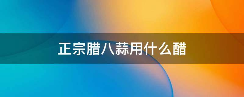 正宗腊八蒜用什么醋 腊八蒜的做法用什么醋最好