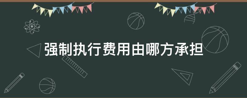 强制执行费用由哪方承担（强制执行的费用由执行人承担）