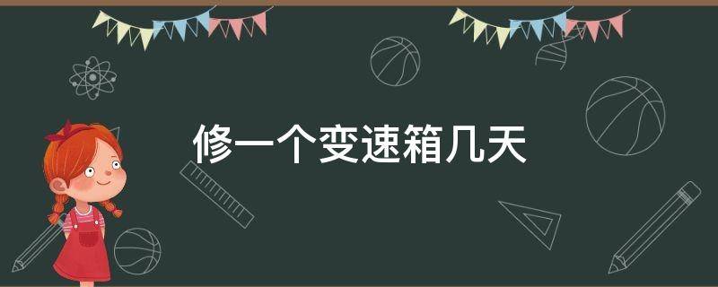 修一个变速箱几天（变速箱多久大修一次）