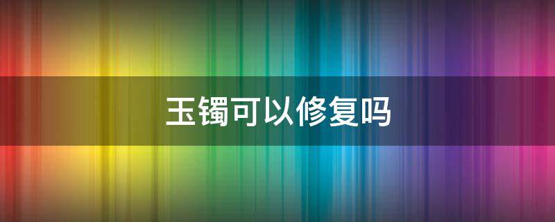 玉镯可以修复吗 玉镯子可以修复吗
