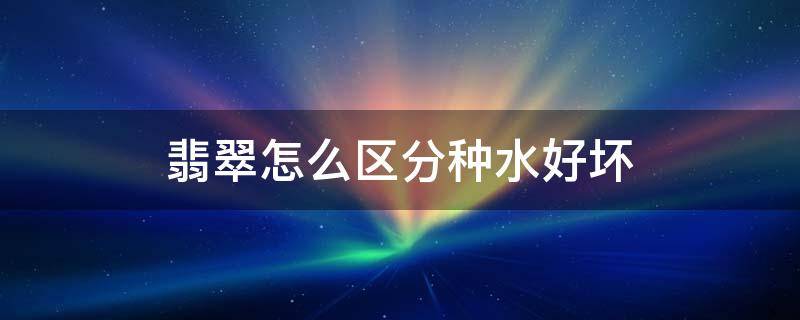 翡翠怎么区分种水好坏 翡翠种水的区分