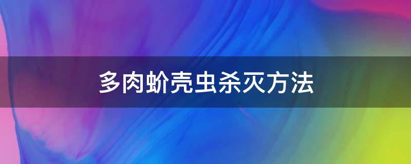 多肉蚧壳虫杀灭方法（多肉蚧壳虫杀灭方法 修根）