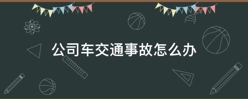 公司车交通事故怎么办 公司车出交通事故怎么办