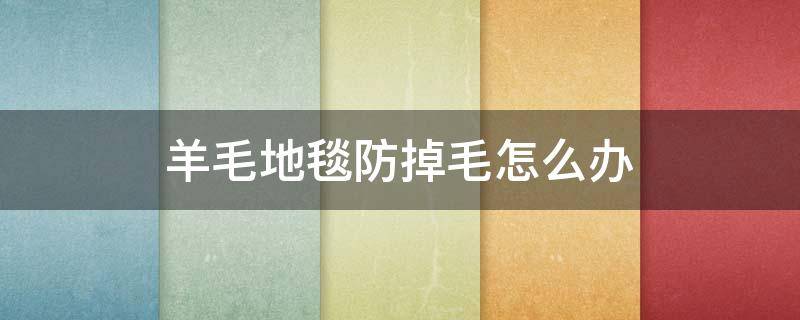 羊毛地毯防掉毛怎么办（羊毛毯掉毛怎么办?）