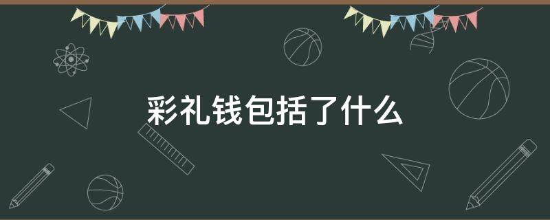 彩礼钱包括了什么 什么是彩礼钱,彩礼钱给谁
