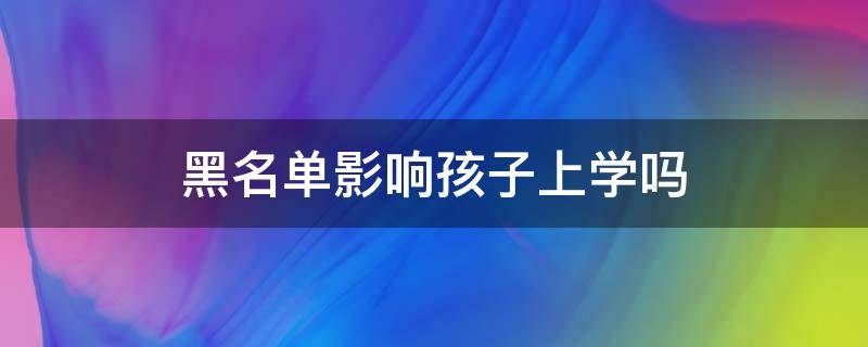 黑名单影响孩子上学吗 家长征信黑名单影响孩子上学吗