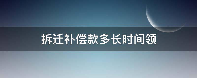 拆迁补偿款多长时间领（拆迁补偿金多久到账）