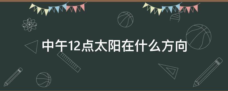 中午12点太阳在什么方向（日本中午12点太阳在什么方向）