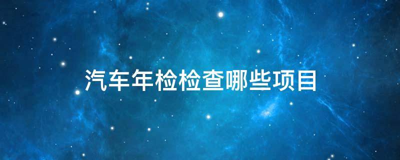 汽车年检检查哪些项目（车辆年检主要检查哪些项目）