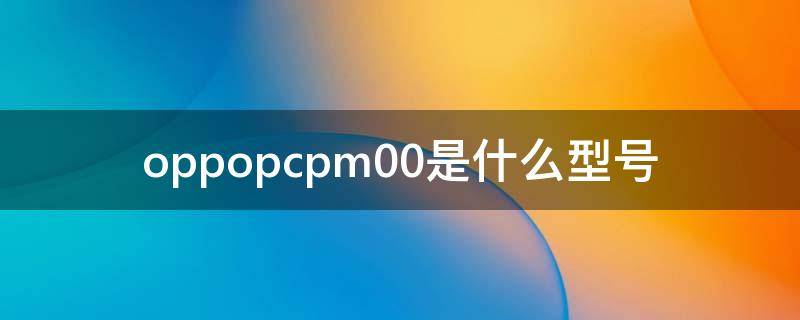 oppopcpm00是什么型号 oppopcdm00是什么型号手机