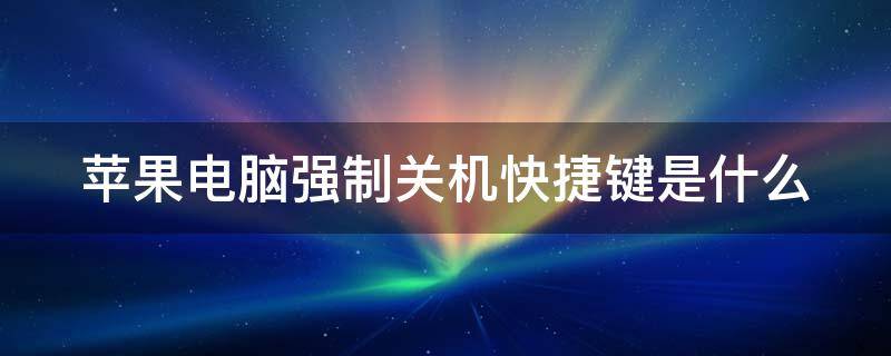 苹果电脑强制关机快捷键是什么 苹果电脑强制关机快捷键是什么样的